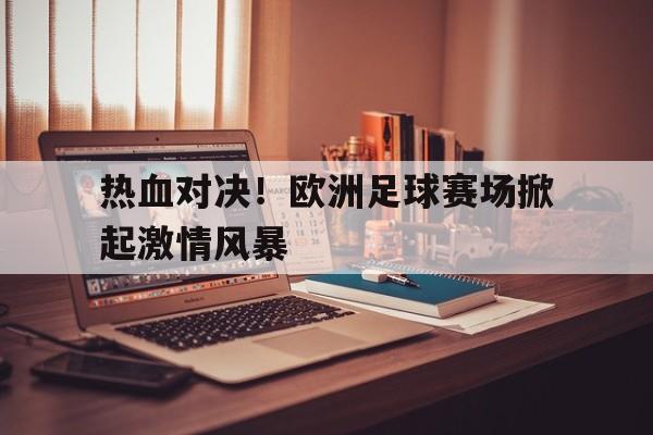 haha体育官方在线注册-热血对决！欧洲足球赛场掀起激情风暴