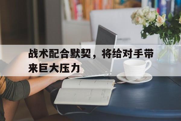 haha体育官方在线注册-战术配合默契，将给对手带来巨大压力